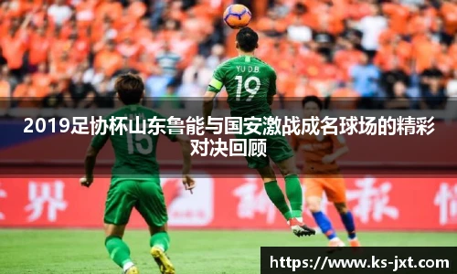 2019足协杯山东鲁能与国安激战成名球场的精彩对决回顾